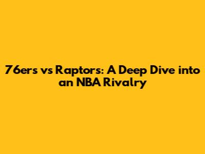 76ers vs Raptors: A Deep Dive into an NBA Rivalry