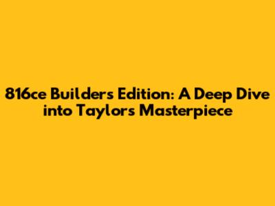 816ce Builder's Edition: A Deep Dive into Taylor's Masterpiece