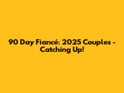 90 Day Fiancé: 2025 Couples - Catching Up!