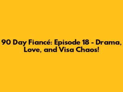90 Day Fiancé: Episode 18 - Drama, Love, and Visa Chaos!