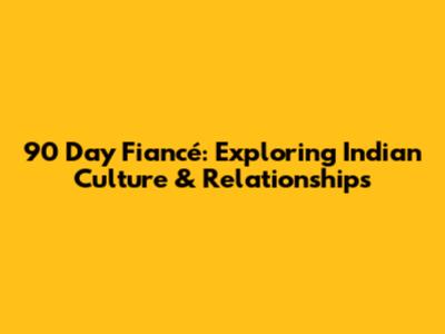 90 Day Fiancé: Exploring Indian Culture & Relationships