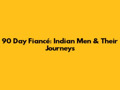 90 Day Fiancé: Indian Men & Their Journeys