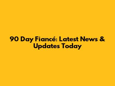 90 Day Fiancé: Latest News & Updates Today