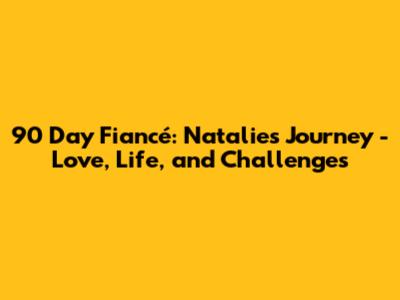 90 Day Fiancé: Natalie's Journey - Love, Life, and Challenges