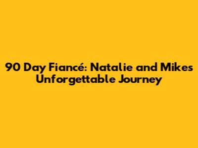 90 Day Fiancé: Natalie and Mike's Unforgettable Journey
