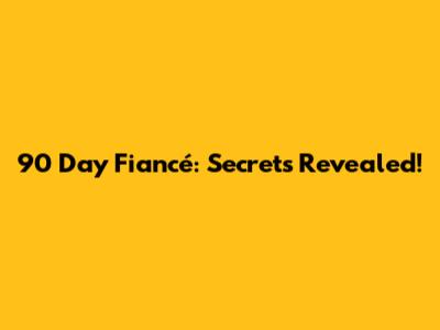 90 Day Fiancé: Secrets Revealed!