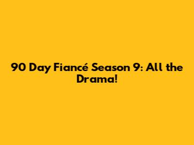 90 Day Fiancé Season 9: All the Drama!
