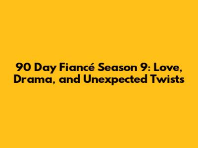 90 Day Fiancé Season 9: Love, Drama, and Unexpected Twists
