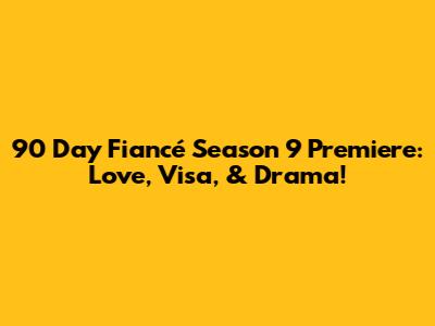 90 Day Fiancé Season 9 Premiere: Love, Visa, & Drama!