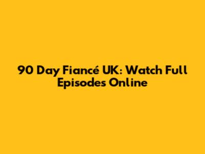 90 Day Fiancé UK: Watch Full Episodes Online