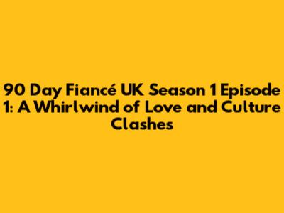 90 Day Fiancé UK Season 1 Episode 1: A Whirlwind of Love and Culture Clashes