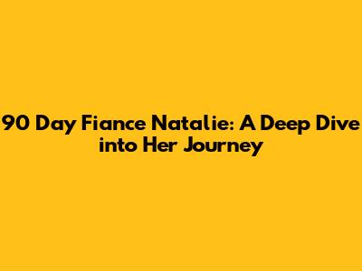 90 Day Fiance Natalie: A Deep Dive into Her Journey