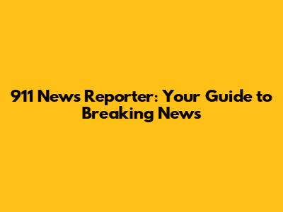 911 News Reporter: Your Guide to Breaking News