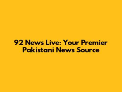 92 News Live: Your Premier Pakistani News Source
