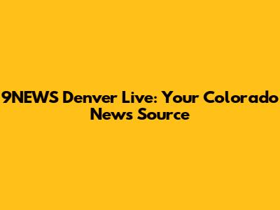 9NEWS Denver Live: Your Colorado News Source