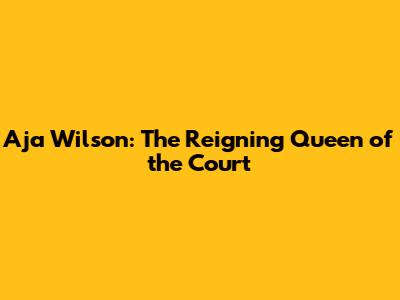 A'ja Wilson: The Reigning Queen of the Court