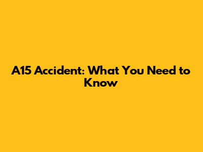A15 Accident: What You Need to Know