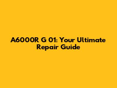 A6000R G 01: Your Ultimate Repair Guide
