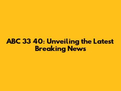 ABC 33 40: Unveiling the Latest Breaking News