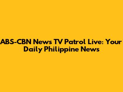 ABS-CBN News TV Patrol Live: Your Daily Philippine News