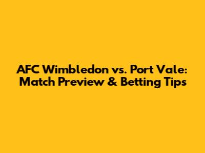 AFC Wimbledon vs. Port Vale: Match Preview & Betting Tips