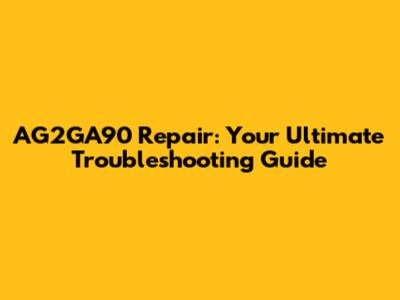 AG2GA90 Repair: Your Ultimate Troubleshooting Guide