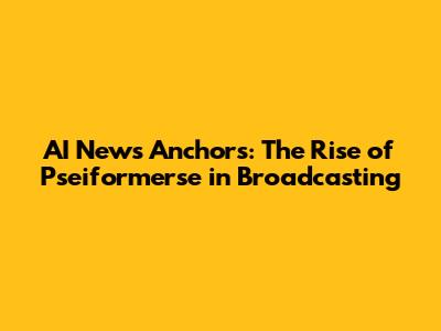 AI News Anchors: The Rise of Pseiformerse in Broadcasting