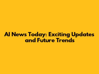 AI News Today: Exciting Updates and Future Trends