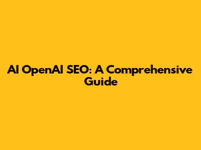 AI OpenAI SEO: A Comprehensive Guide