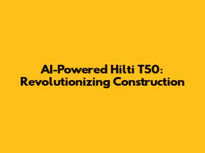 AI-Powered Hilti T50: Revolutionizing Construction