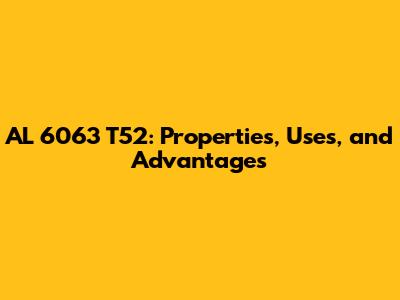 AL 6063 T52: Properties, Uses, and Advantages