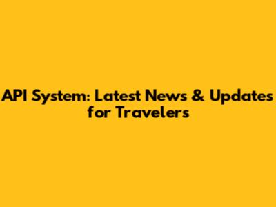API System: Latest News & Updates for Travelers