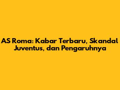 AS Roma: Kabar Terbaru, Skandal Juventus, dan Pengaruhnya