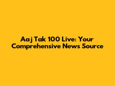 Aaj Tak 100 Live: Your Comprehensive News Source