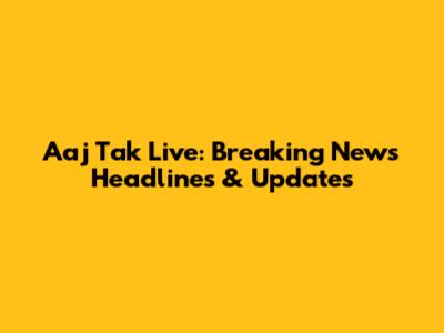 Aaj Tak Live: Breaking News Headlines & Updates