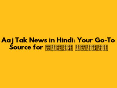Aaj Tak News in Hindi: Your Go-To Source for हिंदी समाचार