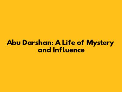 Abu Darshan: A Life of Mystery and Influence