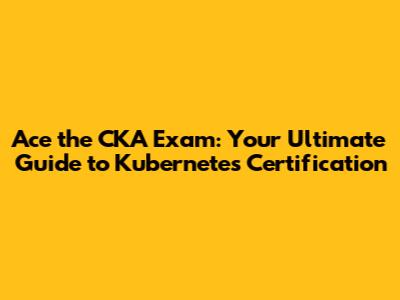 Ace the CKA Exam: Your Ultimate Guide to Kubernetes Certification
