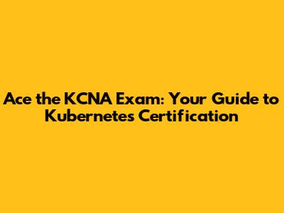 Ace the KCNA Exam: Your Guide to Kubernetes Certification