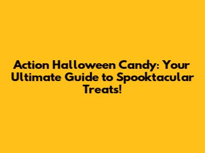 Action Halloween Candy: Your Ultimate Guide to Spooktacular Treats!