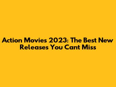 Action Movies 2023: The Best New Releases You Can't Miss