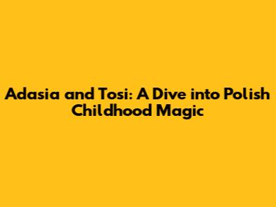 Adasia and Tosi: A Dive into Polish Childhood Magic