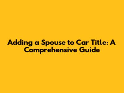 Adding a Spouse to Car Title: A Comprehensive Guide