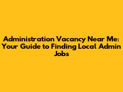 Administration Vacancy Near Me: Your Guide to Finding Local Admin Jobs