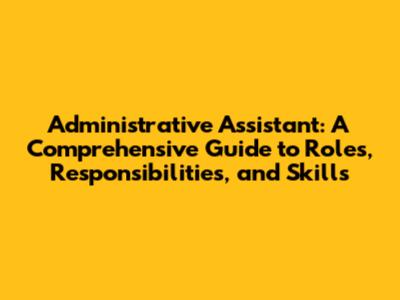 Administrative Assistant: A Comprehensive Guide to Roles, Responsibilities, and Skills