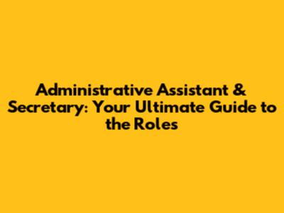 Administrative Assistant & Secretary: Your Ultimate Guide to the Roles
