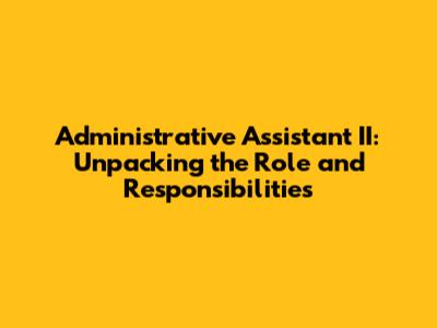 Administrative Assistant II: Unpacking the Role and Responsibilities