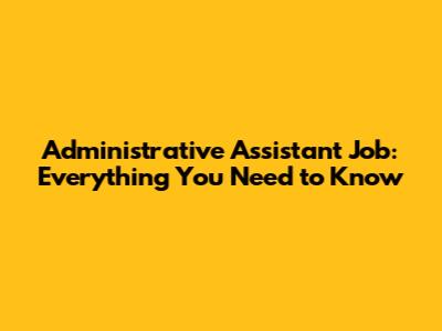 Administrative Assistant Job: Everything You Need to Know