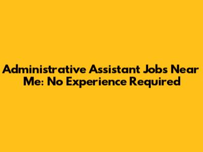 Administrative Assistant Jobs Near Me: No Experience Required