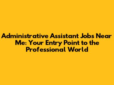 Administrative Assistant Jobs Near Me: Your Entry Point to the Professional World